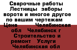 Сварочные работы. Лестницы, заборы, ворота и многое другое по вашим чертежам. › Цена ­ 100 - Челябинская обл., Челябинск г. Строительство и ремонт » Услуги   . Челябинская обл.,Челябинск г.